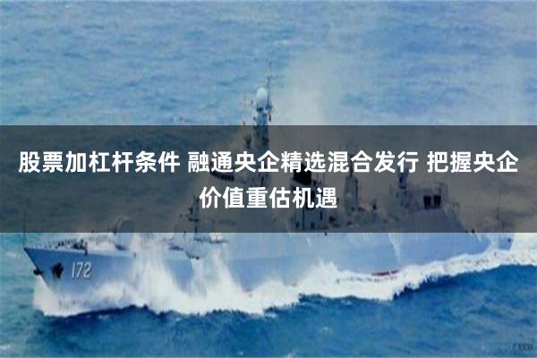 股票加杠杆条件 融通央企精选混合发行 把握央企价值重估机遇