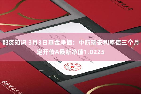 配资知识 3月3日基金净值：中航瑞安利率债三个月定开债A最新净值1.0225