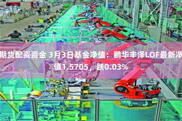 期货配资资金 3月3日基金净值：鹏华丰泽LOF最新净值1.5705，跌0.03%