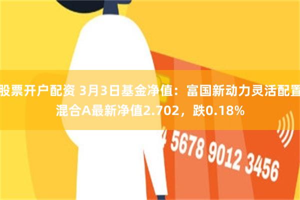 股票开户配资 3月3日基金净值：富国新动力灵活配置混合A最新净值2.702，跌0.18%