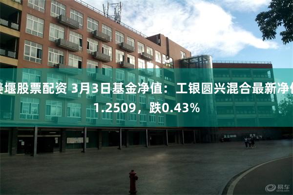 姜堰股票配资 3月3日基金净值：工银圆兴混合最新净值1.2509，跌0.43%