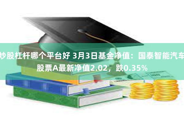 炒股杠杆哪个平台好 3月3日基金净值：国泰智能汽车股票A最新净值2.02，跌0.35%