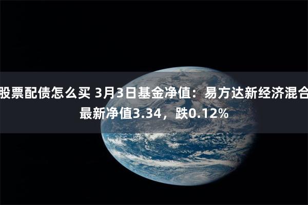 股票配债怎么买 3月3日基金净值：易方达新经济混合最新净值3.34，跌0.12%