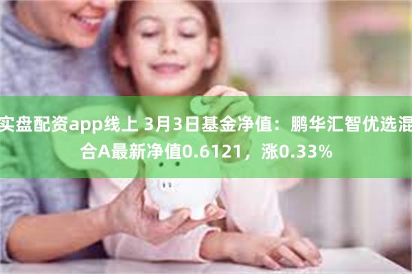 实盘配资app线上 3月3日基金净值：鹏华汇智优选混合A最新净值0.6121，涨0.33%