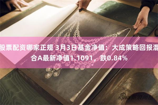 股票配资哪家正规 3月3日基金净值：大成策略回报混合A最新净值1.1091，跌0.84%