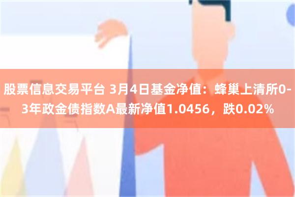 股票信息交易平台 3月4日基金净值：蜂巢上清所0-3年政金债指数A最新净值1.0456，跌0.02%