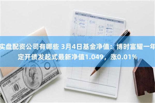 实盘配资公司有哪些 3月4日基金净值：博时富耀一年定开债发起式最新净值1.049，涨0.01%