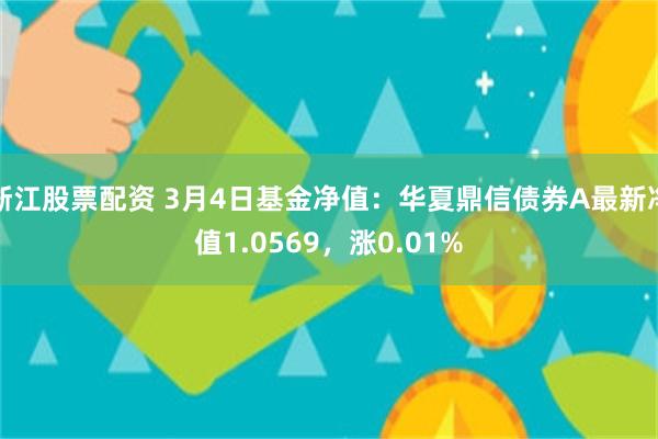浙江股票配资 3月4日基金净值：华夏鼎信债券A最新净值1.0569，涨0.01%
