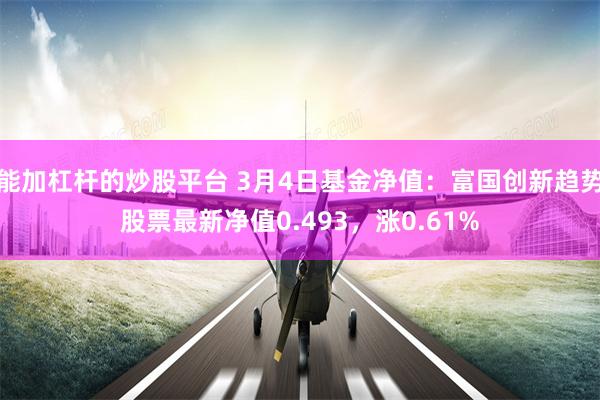 能加杠杆的炒股平台 3月4日基金净值：富国创新趋势股票最新净值0.493，涨0.61%