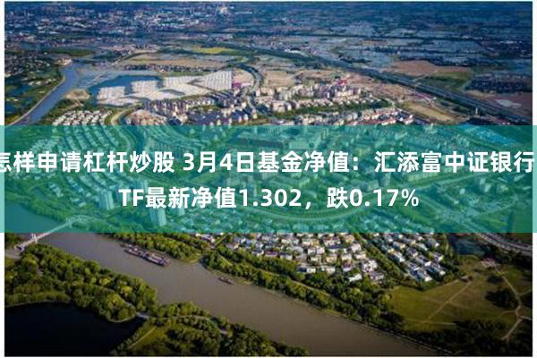 怎样申请杠杆炒股 3月4日基金净值：汇添富中证银行ETF最新净值1.302，跌0.17%