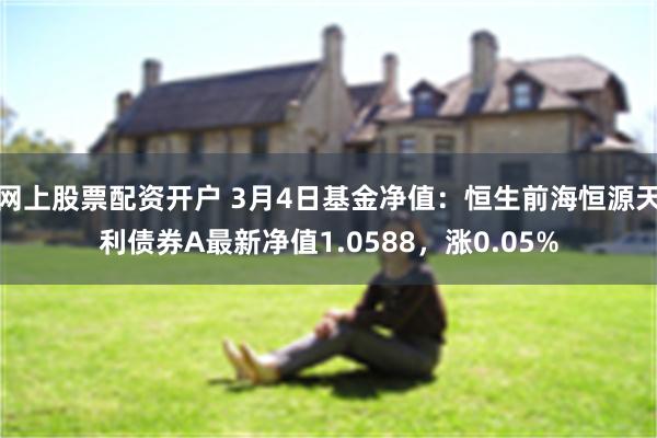 网上股票配资开户 3月4日基金净值：恒生前海恒源天利债券A最新净值1.0588，涨0.05%