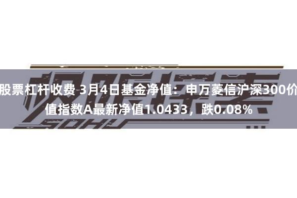 股票杠杆收费 3月4日基金净值：申万菱信沪深300价值指数A最新净值1.0433，跌0.08%