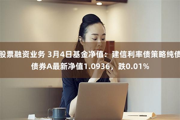 股票融资业务 3月4日基金净值：建信利率债策略纯债债券A最新净值1.0936，跌0.01%