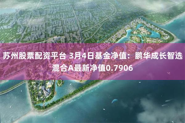 苏州股票配资平台 3月4日基金净值：鹏华成长智选混合A最新净值0.7906
