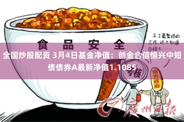 全国炒股配资 3月4日基金净值：创金合信恒兴中短债债券A最新净值1.1085