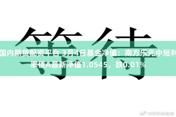国内期货配资平台 3月4日基金净值：南方乐元中短利率债A最新净值1.0545，跌0.01%