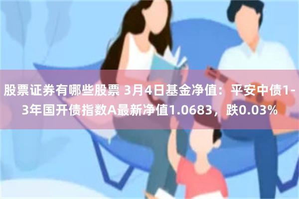 股票证券有哪些股票 3月4日基金净值：平安中债1-3年国开债指数A最新净值1.0683，跌0.03%