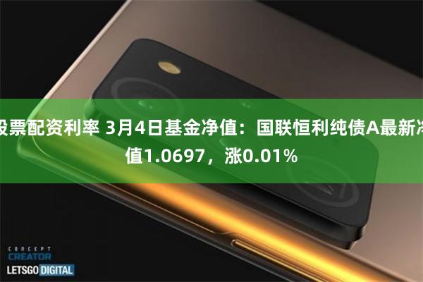 股票配资利率 3月4日基金净值：国联恒利纯债A最新净值1.0697，涨0.01%