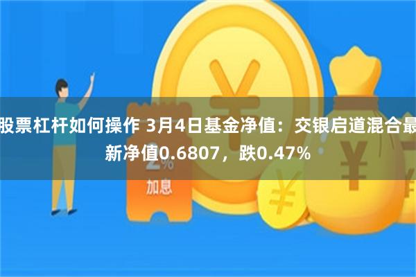 股票杠杆如何操作 3月4日基金净值：交银启道混合最新净值0.6807，跌0.47%