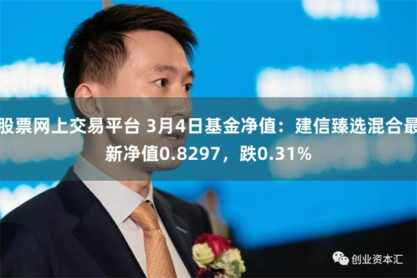 股票网上交易平台 3月4日基金净值：建信臻选混合最新净值0.8297，跌0.31%