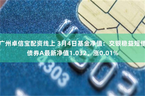 广州卓信宝配资线上 3月4日基金净值：交银稳益短债债券A最新净值1.032，涨0.01%