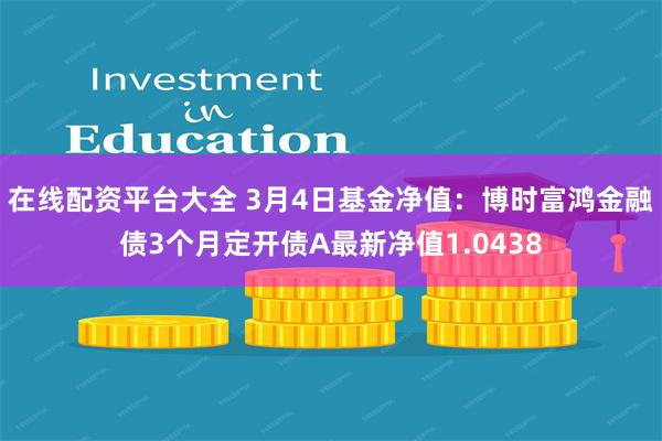 在线配资平台大全 3月4日基金净值：博时富鸿金融债3个月定开债A最新净值1.0438