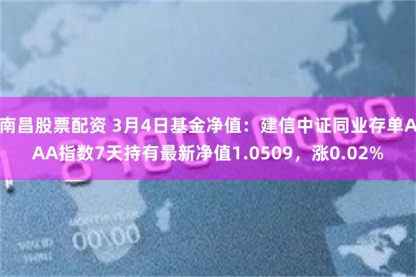 南昌股票配资 3月4日基金净值：建信中证同业存单AAA指数7天持有最新净值1.0509，涨0.02%