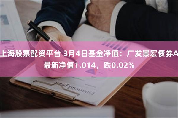 上海股票配资平台 3月4日基金净值：广发景宏债券A最新净值1.014，跌0.02%