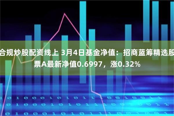 合规炒股配资线上 3月4日基金净值：招商蓝筹精选股票A最新净值0.6997，涨0.32%