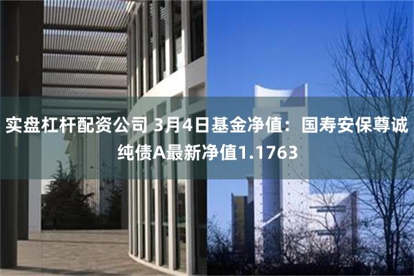 实盘杠杆配资公司 3月4日基金净值：国寿安保尊诚纯债A最新净值1.1763