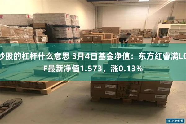 炒股的杠杆什么意思 3月4日基金净值：东方红睿满LOF最新净值1.573，涨0.13%