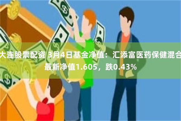 大连股票配资 3月4日基金净值：汇添富医药保健混合最新净值1.605，跌0.43%