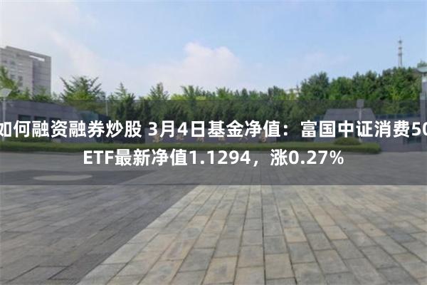 如何融资融券炒股 3月4日基金净值：富国中证消费50ETF最新净值1.1294，涨0.27%