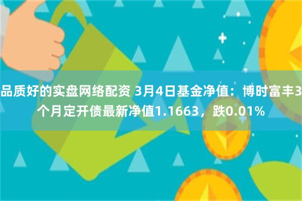 品质好的实盘网络配资 3月4日基金净值：博时富丰3个月定开债最新净值1.1663，跌0.01%