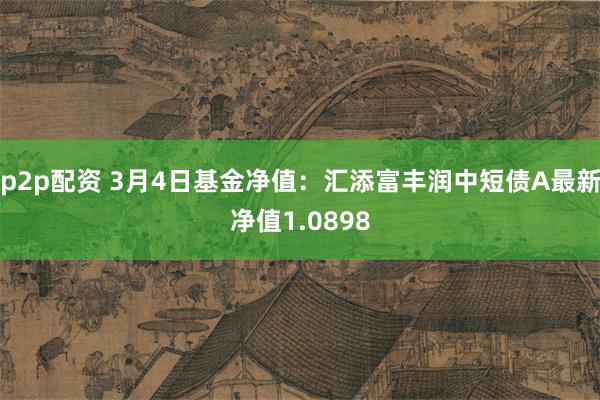 p2p配资 3月4日基金净值：汇添富丰润中短债A最新净值1.0898