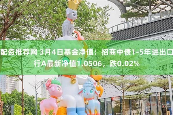 配资推荐网 3月4日基金净值：招商中债1-5年进出口行A最新净值1.0506，跌0.02%