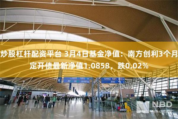 炒股杠杆配资平台 3月4日基金净值：南方创利3个月定开债最新净值1.0858，跌0.02%