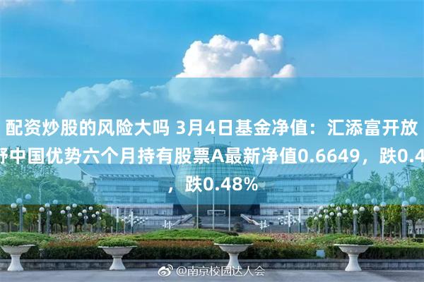配资炒股的风险大吗 3月4日基金净值：汇添富开放视野中国优势六个月持有股票A最新净值0.6649，跌0.48%