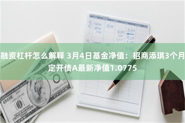 融资杠杆怎么解释 3月4日基金净值：招商添琪3个月定开债A最新净值1.0775