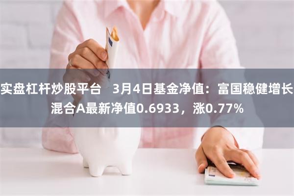 实盘杠杆炒股平台   3月4日基金净值：富国稳健增长混合A最新净值0.6933，涨0.77%