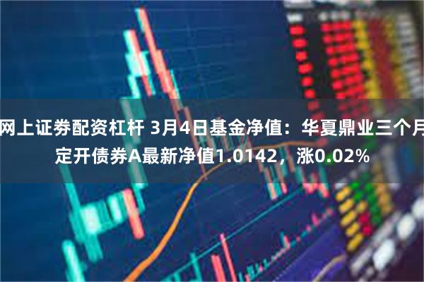 网上证劵配资杠杆 3月4日基金净值：华夏鼎业三个月定开债券A最新净值1.0142，涨0.02%