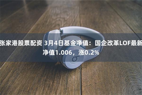 张家港股票配资 3月4日基金净值：国企改革LOF最新净值1.006，涨0.2%