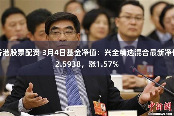 香港股票配资 3月4日基金净值：兴全精选混合最新净值2.5938，涨1.57%
