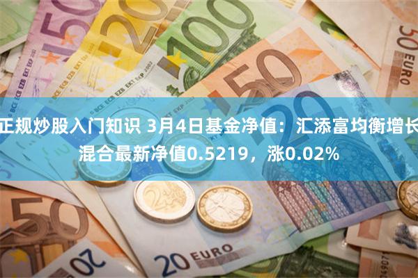 正规炒股入门知识 3月4日基金净值：汇添富均衡增长混合最新净值0.5219，涨0.02%