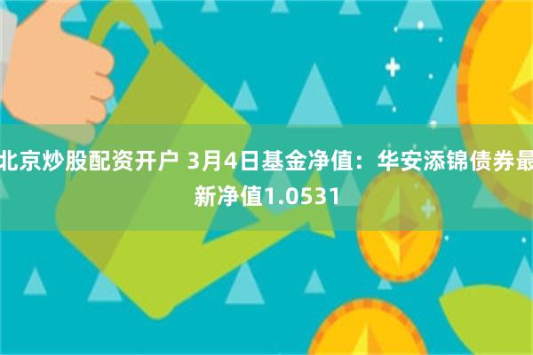 北京炒股配资开户 3月4日基金净值：华安添锦债券最新净值1.0531