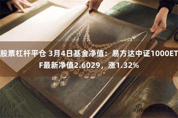 股票杠杆平仓 3月4日基金净值：易方达中证1000ETF最新净值2.6029，涨1.32%