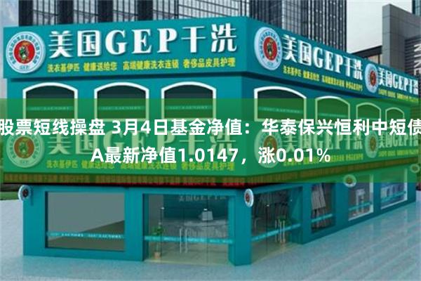 股票短线操盘 3月4日基金净值：华泰保兴恒利中短债A最新净值1.0147，涨0.01%