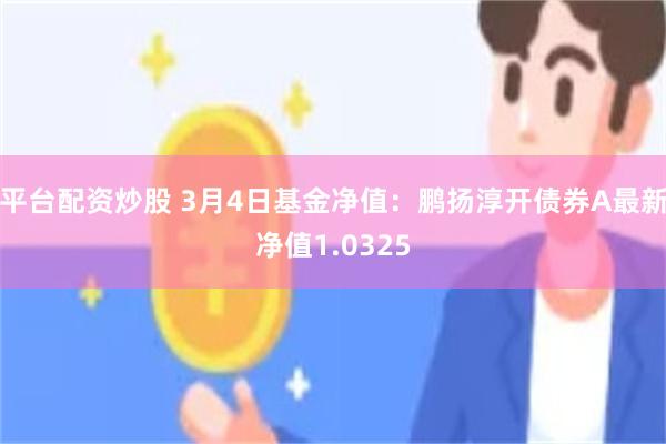 平台配资炒股 3月4日基金净值：鹏扬淳开债券A最新净值1.0325