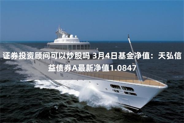证券投资顾问可以炒股吗 3月4日基金净值：天弘信益债券A最新净值1.0847