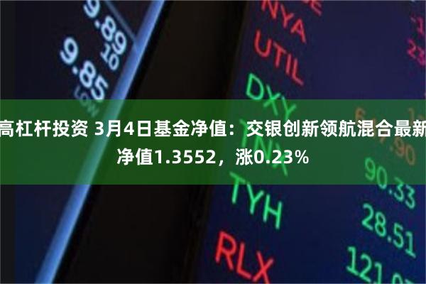高杠杆投资 3月4日基金净值：交银创新领航混合最新净值1.3552，涨0.23%